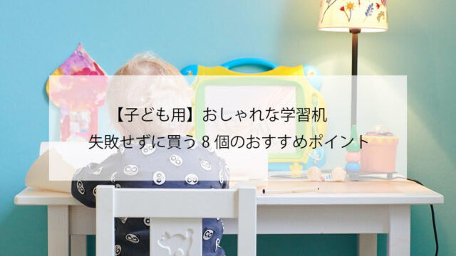 【子ども用】おしゃれな学習机　失敗せずに買う8個のおすすめポイント