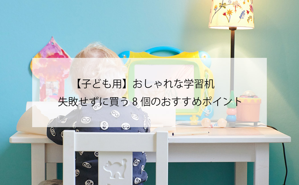 【子ども用】おしゃれな学習机　失敗せずに買う8個のおすすめポイント